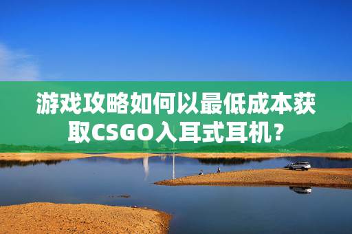 游戏攻略如何以最低成本获取CSGO入耳式耳机？