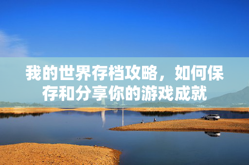 我的世界存档攻略，如何保存和分享你的游戏成就