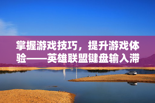 掌握游戏技巧，提升游戏体验——英雄联盟键盘输入滞后问题解析