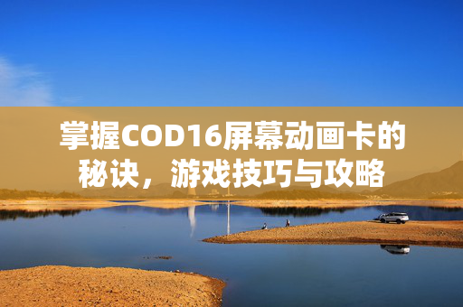 掌握COD16屏幕动画卡的秘诀，游戏技巧与攻略