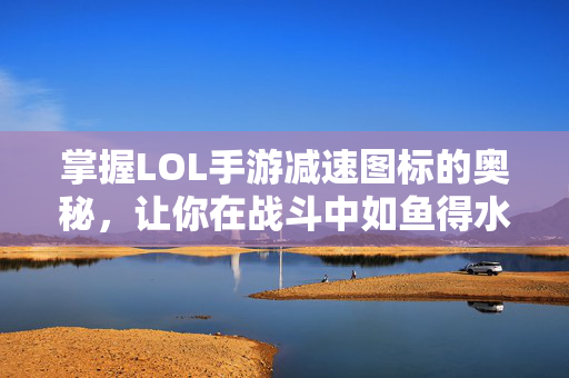 掌握LOL手游减速图标的奥秘，让你在战斗中如鱼得水