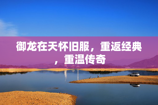 御龙在天怀旧服,重返经典,重温传奇 御龙在天怀旧服,重返经典,重温传奇