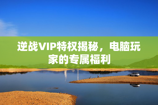 逆战VIP特权揭秘，电脑玩家的专属福利