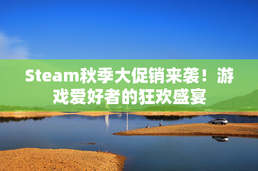 Steam秋季大促销来袭！游戏爱好者的狂欢盛宴