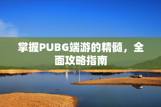 掌握PUBG端游的精髓，全面攻略指南