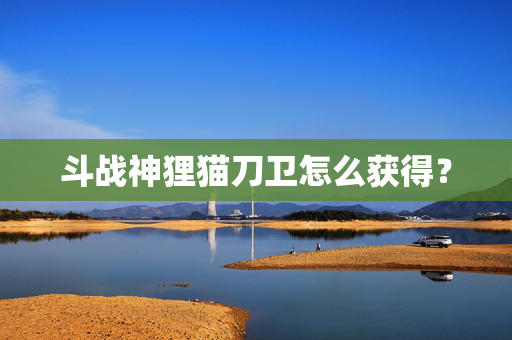 斗战神狸猫刀卫怎么获得? 斗战神狸猫刀卫怎么获得?