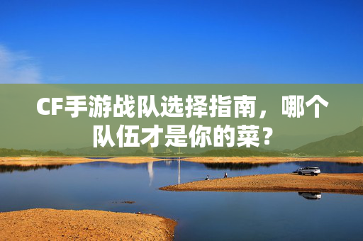 CF手游战队选择指南，哪个队伍才是你的菜？
