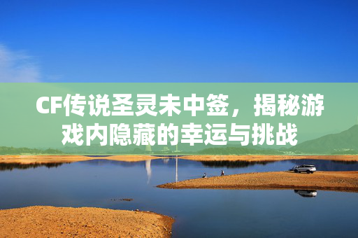 CF传说圣灵未中签，揭秘游戏内隐藏的幸运与挑战