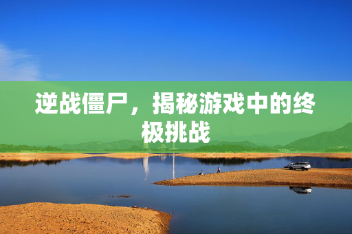 逆战僵尸，揭秘游戏中的终极挑战