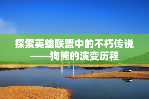 探索英雄联盟中的不朽传说——狗熊的演变历程
