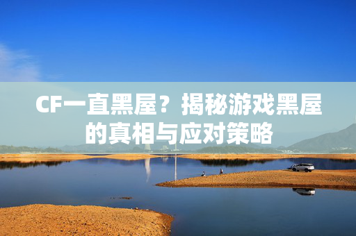 CF一直黑屋？揭秘游戏黑屋的真相与应对策略