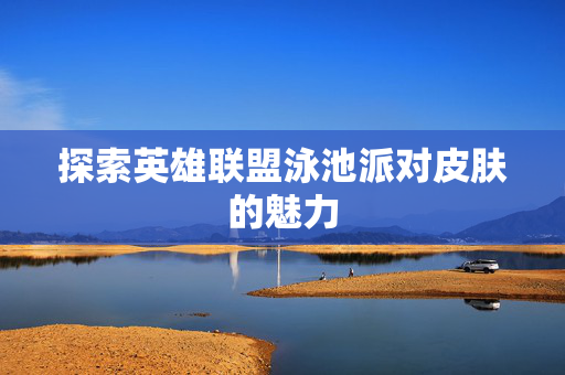 探索英雄联盟泳池派对皮肤的魅力