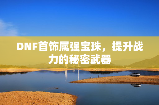 DNF首饰属强宝珠，提升战力的秘密武器