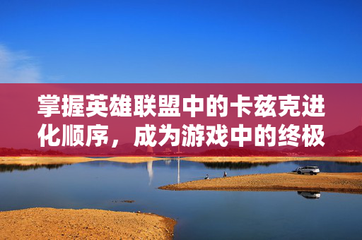 掌握英雄联盟中的卡兹克进化顺序，成为游戏中的终极战士