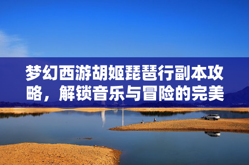 梦幻西游胡姬琵琶行副本攻略,解锁音乐与冒险的完美结合 梦幻西游胡姬琵琶行副本攻略,解锁音乐与冒险的完美结合
