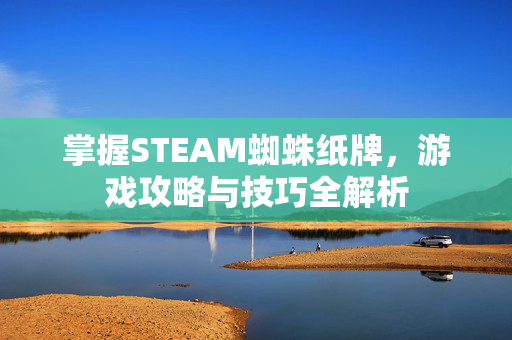 掌握STEAM蜘蛛纸牌，游戏攻略与技巧全解析