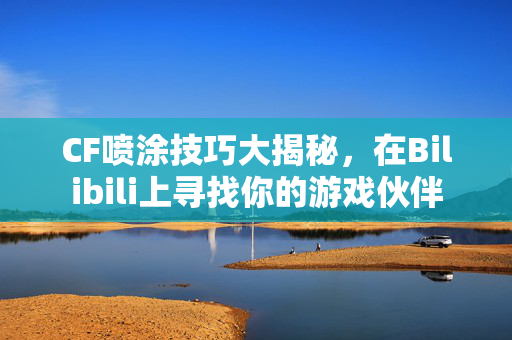 CF喷涂技巧大揭秘，在Bilibili上寻找你的游戏伙伴