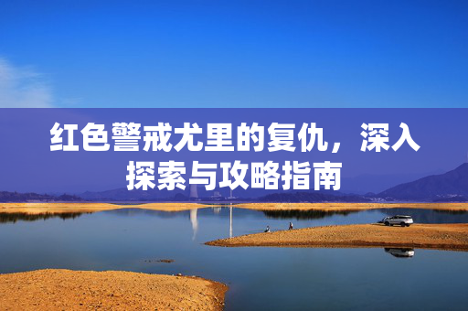 红色警戒尤里的复仇,深入探索与攻略指南 红色警戒尤里的复仇,深入探索与攻略指南