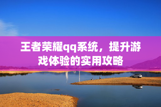 王者荣耀qq系统，提升游戏体验的实用攻略