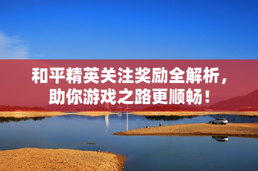 和平精英关注奖励全解析，助你游戏之路更顺畅！