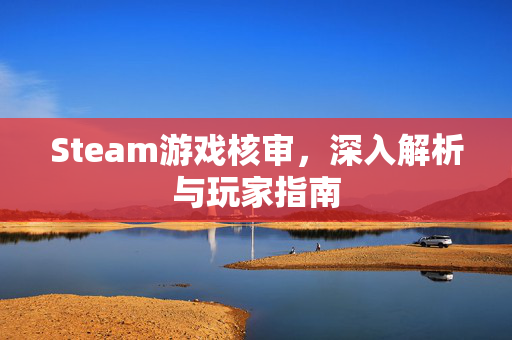 Steam游戏核审，深入解析与玩家指南