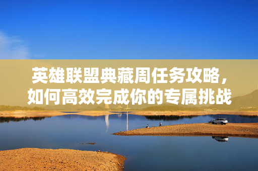 英雄联盟典藏周任务攻略，如何高效完成你的专属挑战