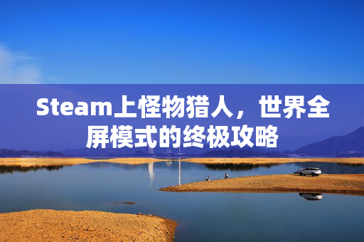 Steam上怪物猎人，世界全屏模式的终极攻略