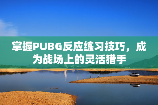 掌握PUBG反应练习技巧，成为战场上的灵活猎手