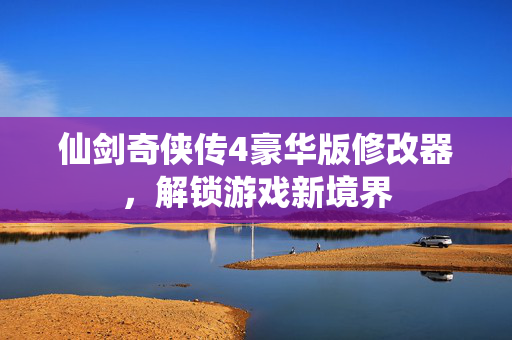 仙剑奇侠传4豪华版修改器，解锁游戏新境界