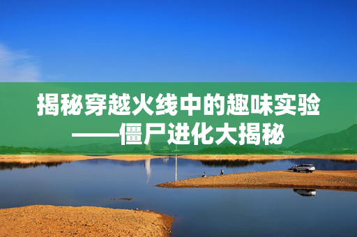 揭秘穿越火线中的趣味实验——僵尸进化大揭秘