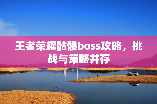 王者荣耀骷髅boss攻略，挑战与策略并存