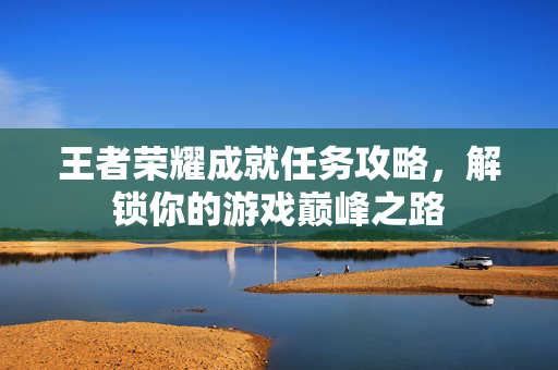 王者荣耀成就任务攻略，解锁你的游戏巅峰之路