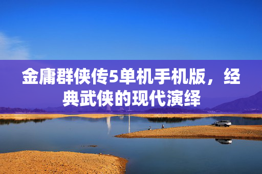 金庸群侠传5单机手机版，经典武侠的现代演绎