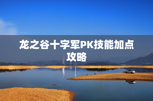 龙之谷十字军PK技能加点攻略 龙之谷十字军PK技能加点攻略