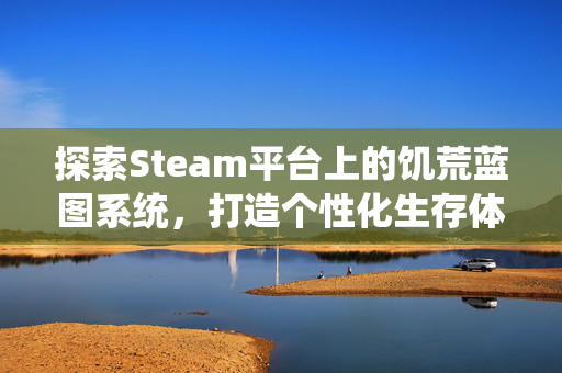 探索Steam平台上的饥荒蓝图系统,打造个性化生存体验 探索Steam平台上的饥荒蓝图系统,打造个性化生存体验