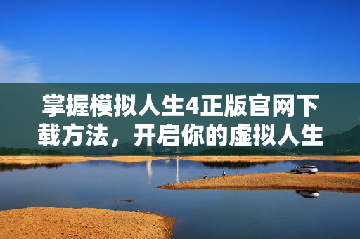 掌握模拟人生4正版官网下载方法，开启你的虚拟人生之旅