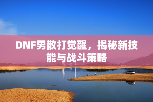 DNF男散打觉醒,揭秘新技能与战斗策略 DNF男散打觉醒,揭秘新技能与战斗策略
