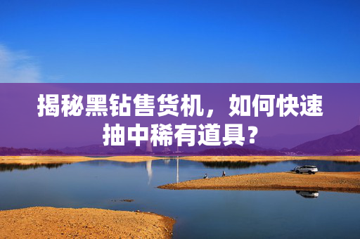 揭秘黑钻售货机，如何快速抽中稀有道具？