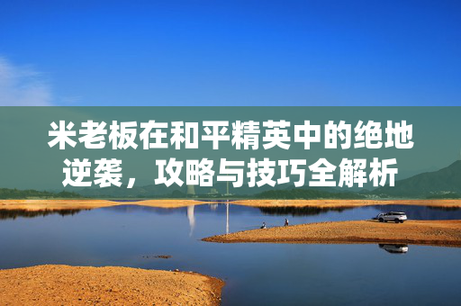 米老板在和平精英中的绝地逆袭，攻略与技巧全解析