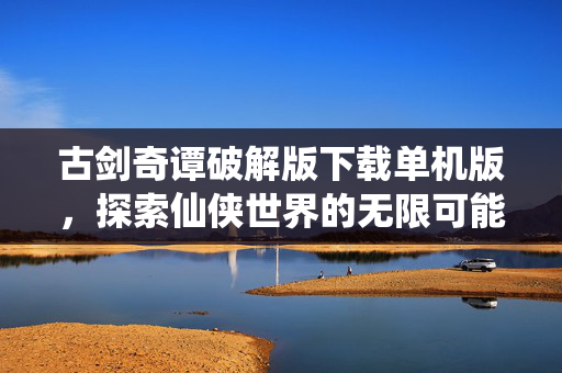 古剑奇谭破解版下载单机版,探索仙侠世界的无限可能 古剑奇谭破解版下载单机版,探索仙侠世界的无限可能