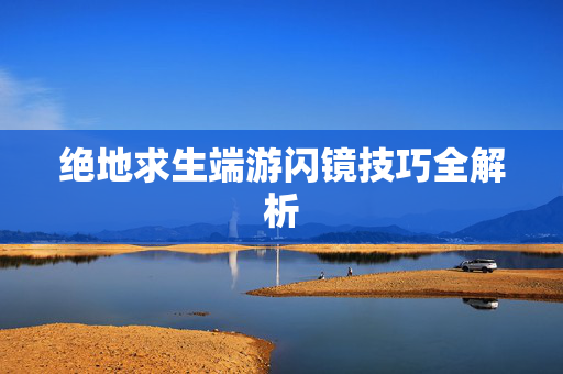 绝地求生端游闪镜技巧全解析
