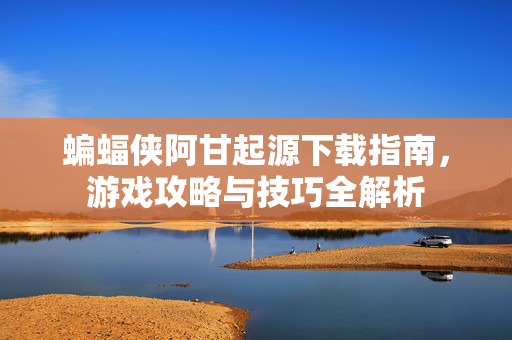 蝙蝠侠阿甘起源下载指南,游戏攻略与技巧全解析 蝙蝠侠阿甘起源下载指南,游戏攻略与技巧全解析
