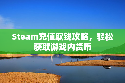 Steam充值取钱攻略，轻松获取游戏内货币