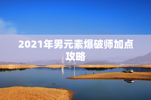 2021年男元素爆破师加点攻略 2021年男元素爆破师加点攻略