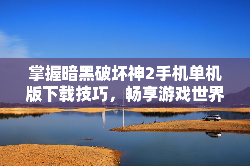掌握暗黑破坏神2手机单机版下载技巧,畅享游戏世界 掌握暗黑破坏神2手机单机版下载技巧,畅享游戏世界