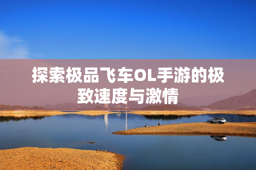 探索极品飞车OL手游的极致速度与激情 探索极品飞车OL手游的极致速度与激情