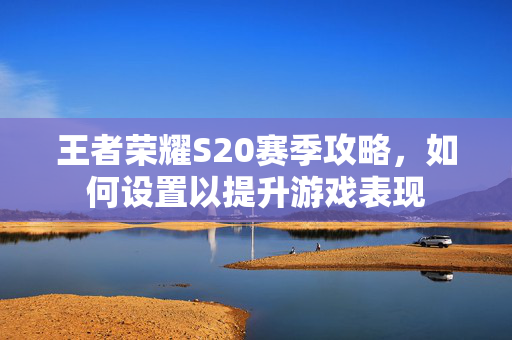 王者荣耀S20赛季攻略，如何设置以提升游戏表现