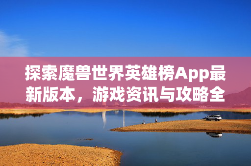 探索魔兽世界英雄榜App最新版本，游戏资讯与攻略全解析