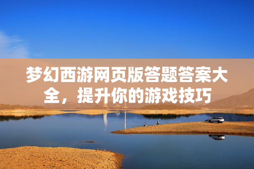 梦幻西游网页版答题答案大全，提升你的游戏技巧
