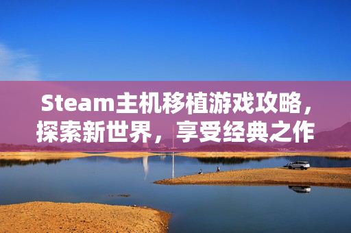 Steam主机移植游戏攻略，探索新世界，享受经典之作
